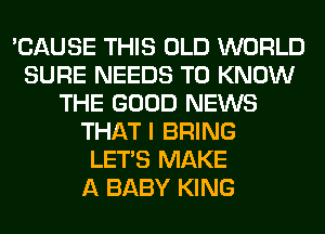 'CAUSE THIS OLD WORLD
SURE NEEDS TO KNOW
THE GOOD NEWS
THAT I BRING
LET'S MAKE
A BABY KING