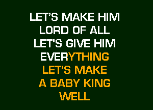 LET'S MAKE HIM
LORD OF ALL
LET'S GIVE HIM

EVERYTHING
LETS MAKE
A BABY KING
WELL