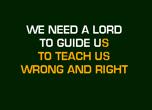 WE NEED A LORD
T0 GUIDE US

TO TEACH US
WRONG AND RIGHT