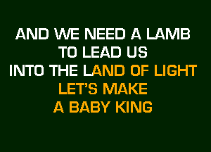AND WE NEED A LAMB
T0 LEAD US

INTO THE LAND OF LIGHT
LET'S MAKE
A BABY KING
