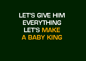 LET'S GIVE HIM
EVERYTHING
LET'S MAKE

A BABY KING