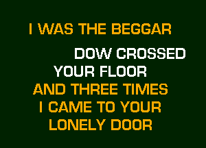 THREE TIMES
MY SHADOW CROSSED
YOUR FLOOR
AND THREE TIMES
I CAME TO YOUR
LONELY DOOR