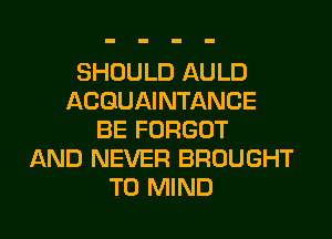 SHOULD AULD
ACGUAINTANCE
BE FORGOT
AND NEVER BROUGHT
T0 MIND