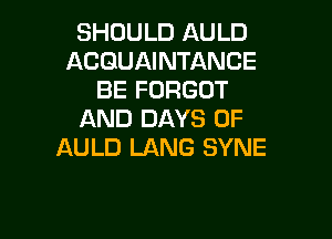 SHOULD AULD
ACGUAINTANCE
BE FORGOT
AND DAYS OF

AU LD LANG SYNE