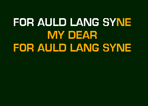 FOR AULD LANG SYNE
MY DEAR
FOR AULD LANG SYNE