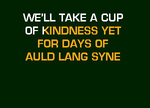 WE'LL TAKE A CUP
0F KINDNESS YET
FOR DAYS OF
AULD LANG SYNE