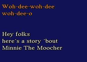 XVoh-dee-woh-dee
woh-dee-o

Hey folks
herds a story bout
Minnie The Moocher