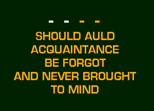 SHOULD AULD
ACGUAINTANCE
BE FORGOT
AND NEVER BROUGHT
T0 MIND