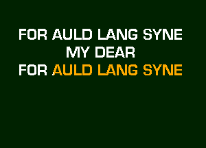 FOR AULD LANG SYNE
MY DEAR
FOR AULD LANG SYNE