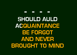 SHOULD AULD
ACGUAINTANCE
BE FORGOT
AND NEVER
BROUGHT T0 MIND