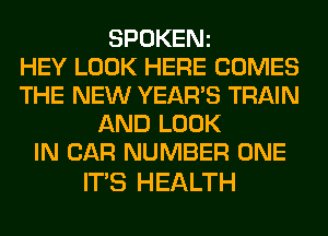 SPOKENz
HEY LOOK HERE COMES
THE NEW YEARS TRAIN
AND LOOK
IN CAR NUMBER ONE

ITS HEALTH
