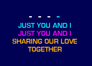 JUST YOU AND I

SHARING OUR LOVE
TOGETHER