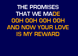 THE PROMISES
THAT WE MADE
00H 00H 00H 00H
AND NOW YOUR LOVE
IS MY REWARD