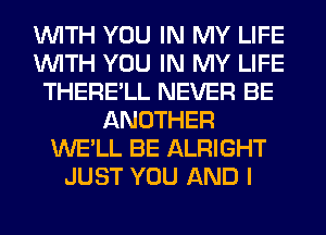 WITH YOU IN MY LIFE
WITH YOU IN MY LIFE
THERE'LL NEVER BE
ANOTHER
WE'LL BE ALRIGHT
JUST YOU AND I