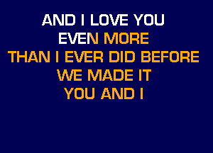 AND I LOVE YOU
EVEN MORE
THAN I EVER DID BEFORE
WE MADE IT
YOU AND I