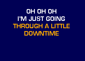 0H 0H 0H
I'M JUST GOING
THROUGH A LITTLE

DOWNTIME