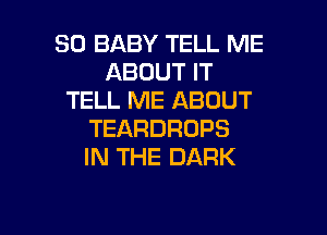 SO BABY TELL ME
ABOUTFT
TELL ME ABOUT

TEARDRDPS
IN THE DARK