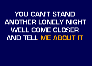 YOU CAN'T STAND
ANOTHER LONELY NIGHT
WELL COME CLOSER
AND TELL ME ABOUT IT