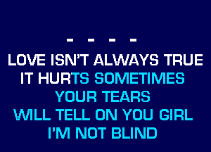 LOVE ISN'T ALWAYS TRUE
IT HURTS SOMETIMES
YOUR TEARS
WILL TELL ON YOU GIRL
I'M NOT BLIND