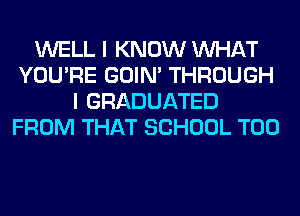 WELL I KNOW WHAT
YOU'RE GOIN' THROUGH
I GRADUATED
FROM THAT SCHOOL T00