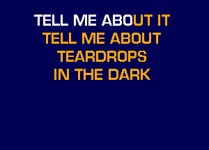 TELL ME ABOUT IT
TELL ME ABOUT
TEARDROPS
IN THE DARK