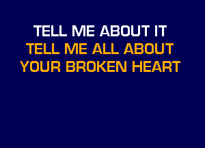 TELL ME ABOUT IT
TELL ME ALL ABOUT
YOUR BROKEN HEART