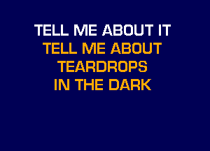 TELL ME ABOUT IT
TELL ME ABOUT
TEARDRDPS

IN THE DARK