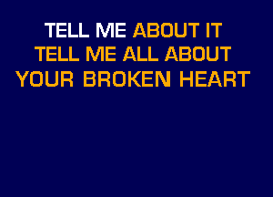 TELL ME ABOUT IT
TELL ME ALL ABOUT

YOUR BROKEN HEART