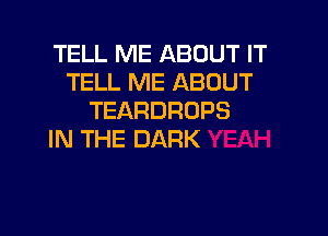 TELL ME ABOUT IT
TELL ME ABOUT
TEARDRUPS

IN THE DARK