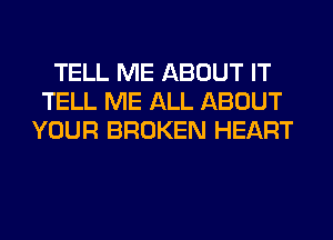 TELL ME ABOUT IT
TELL ME ALL ABOUT
YOUR BROKEN HEART