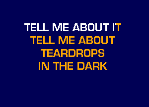 TELL ME ABOUT IT
TELL ME ABOUT
TEARDROPS

IN THE DARK