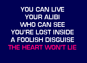 YOU CAN LIVE
YOUR ALIBI
WHO CAN SEE
YOU'RE LOST INSIDE
A FOOLISH DISGUISE