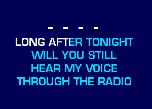 LONG AFTER TONIGHT
WILL YOU STILL
HEAR MY VOICE

THROUGH THE RADIO