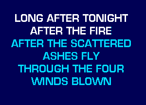 LONG AFTER TONIGHT
AFTER THE FIRE
AFTER THE SCATTERED
ASHES FLY
THROUGH THE FOUR
WINDS BLOWN