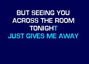 BUT SEEING YOU
ACROSS THE ROOM
TONIGHT

JUST GIVES ME AWAY