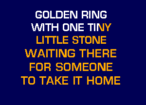 GOLDEN RING
WTH ONE TINY
LITI'LE STONE

WAITING THERE
FOR SOMEONE
TO TAKE IT HOME