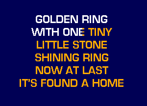 GOLDEN RING
WTH ONE TINY
LITI'LE STONE
SHINING RING
NOW AT LAST
ITS FOUND A HOME