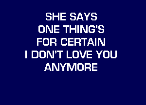 SHE SAYS
ONE THING'S
FOR CERTAIN

I DON'T LOVE YOU
ANYMORE