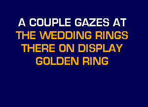 A COUPLE GAZES AT
THE WEDDING RINGS
THERE 0N DISPLAY
GOLDEN RING