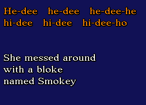 He-dee he-dee he-dee-he
hi-dee hi-dee hi-dee-ho

She messed around
With a bloke
named Smokey