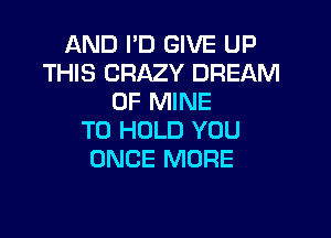 AND I'D GIVE UP
THIS CRAZY DREAM
OF MINE

TO HOLD YOU
ONCE MORE