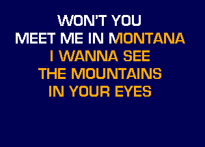 WON'T YOU
MEET ME IN MONTANA
I WANNA SEE
THE MOUNTAINS
IN YOUR EYES