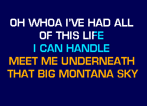 0H VVHOA I'VE HAD ALL
OF THIS LIFE
I CAN HANDLE
MEET ME UNDERNEATH
THAT BIG MONTANA SKY