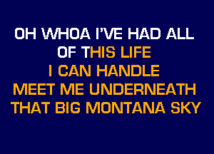 0H VVHOA I'VE HAD ALL
OF THIS LIFE
I CAN HANDLE
MEET ME UNDERNEATH
THAT BIG MONTANA SKY