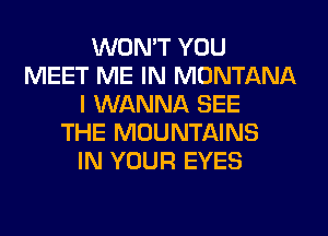 WON'T YOU
MEET ME IN MONTANA
I WANNA SEE
THE MOUNTAINS
IN YOUR EYES