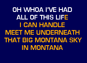 0H VVHOA I'VE HAD
ALL OF THIS LIFE
I CAN HANDLE
MEET ME UNDERNEATH
THAT BIG MONTANA SKY
IN MONTANA