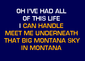 0H I'VE HAD ALL
OF THIS LIFE
I CAN HANDLE
MEET ME UNDERNEATH
THAT BIG MONTANA SKY
IN MONTANA