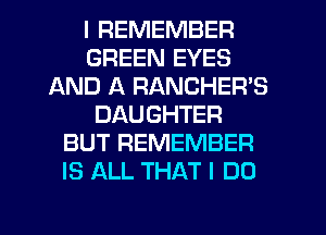 I REMEMBER
GREEN EYES
AND A RANCHER'S
DAUGHTER
BUT REMEMBER
IS ALL THAT I DO