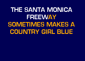 THE SANTA MONICA
FREEWAY
SOMETIMES MAKES A
COUNTRY GIRL BLUE