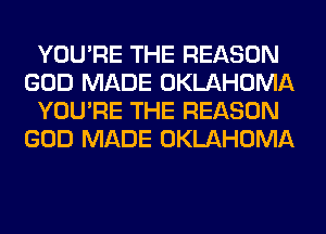 YOU'RE THE REASON
GOD MADE OKLAHOMA
YOU'RE THE REASON
GOD MADE OKLAHOMA